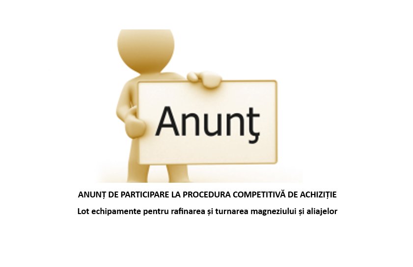 ANUNȚ DE PARTICIPARE LA PROCEDURA COMPETITIVĂ DE ACHIZIȚIE Lot echipamente pentru rafinarea și turnarea magneziului și aliajelor SMIS 368827 | 23.10.2026 |
